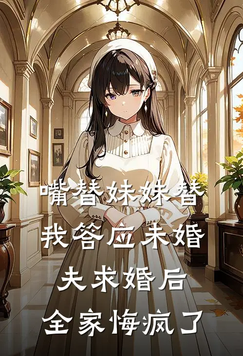 嘴替妹妹替我答应未婚夫求婚后，全家悔疯了
