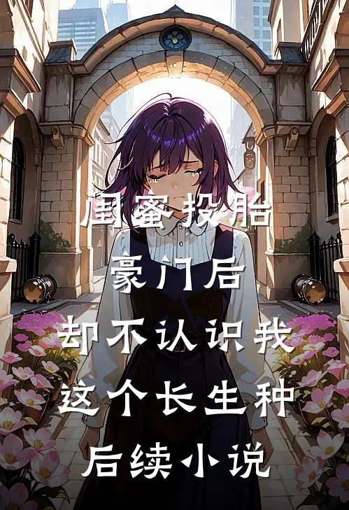 闺蜜投胎豪门后，却不认识我这个长生种后续小说