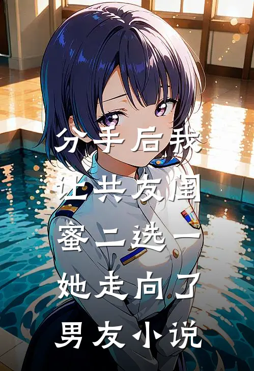 分手后我让共友闺蜜二选一，她走向了男友小说
