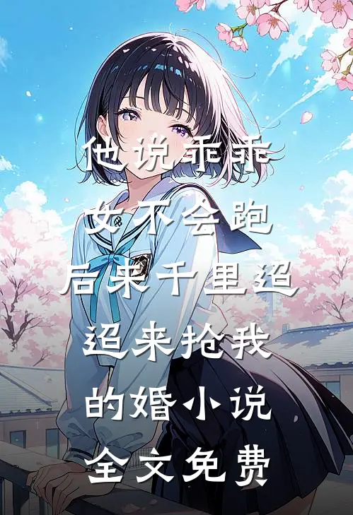 他说乖乖女不会跑，后来千里迢迢来抢我的婚小说全文免费