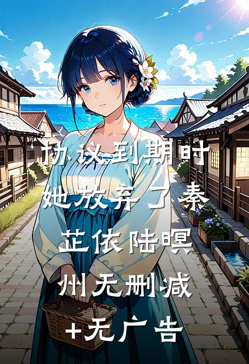 协议到期时，她放弃了秦芷依陆暝州无删减+无广告