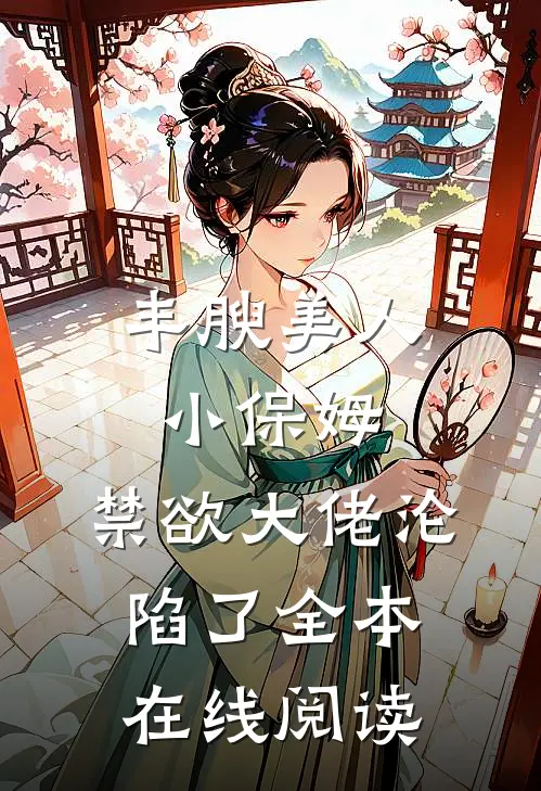 丰腴美人小保姆，禁欲大佬沦陷了全本在线阅读