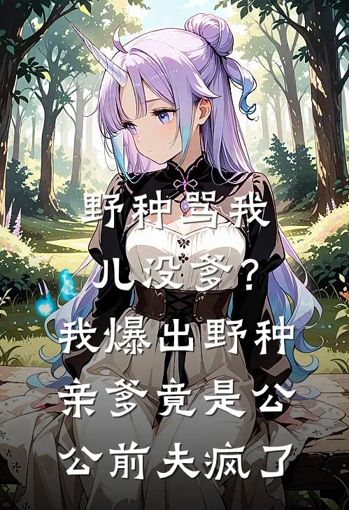 野种骂我儿没爹？我爆出野种亲爹竟是公公，前夫疯了