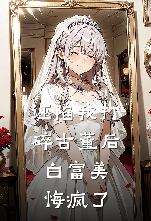诬陷我打碎古董后，白富美悔疯了