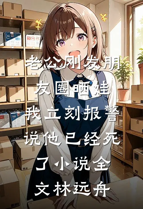老公刚发朋友圈晒娃，我立刻报警说他已经死了小说全文林远舟