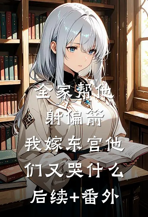 全家帮他射偏箭，我嫁东宫他们又哭什么后续+番外