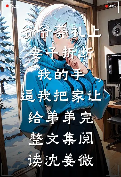 爷爷葬礼上，妻子折断我的手，逼我把家让给弟弟完整文集阅读沈姜微