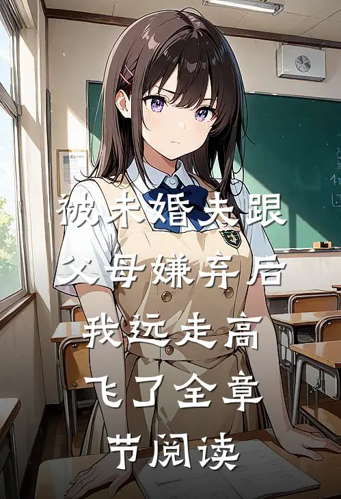被未婚夫跟父母嫌弃后，我远走高飞了全章节阅读
