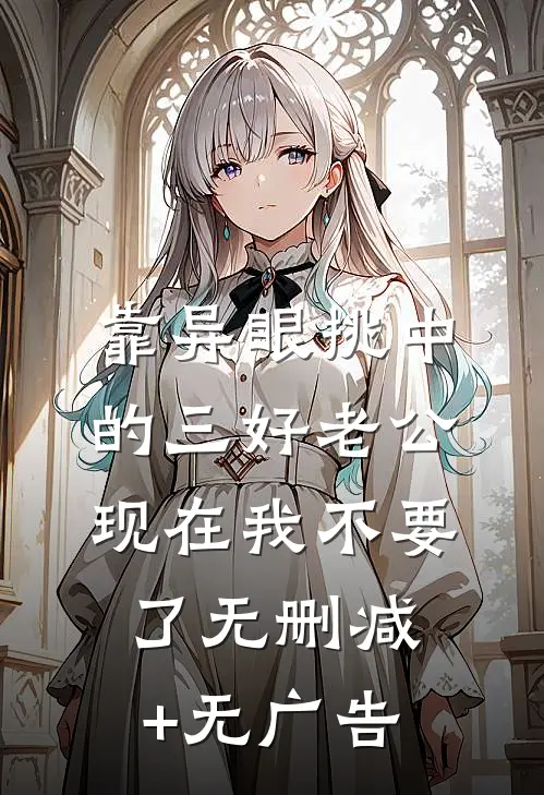 靠异眼挑中的三好老公，现在我不要了无删减+无广告