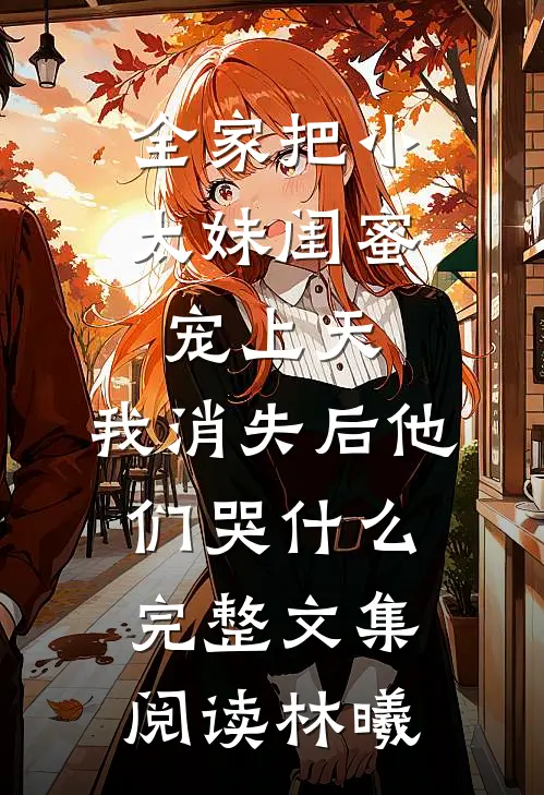 全家把小太妹闺蜜宠上天，我消失后他们哭什么完整文集阅读林曦