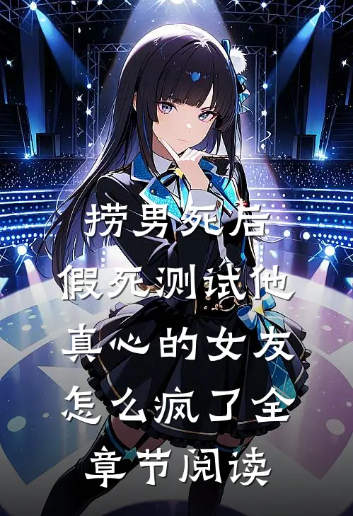 捞男死后，假死测试他真心的女友怎么疯了全章节阅读