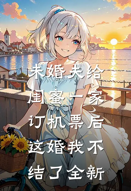 未婚夫给闺蜜一家订机票后，这婚我不结了全新