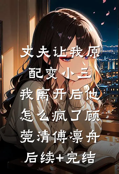 丈夫让我原配变小三，我离开后他怎么疯了顾莞清傅凛舟后续+完结