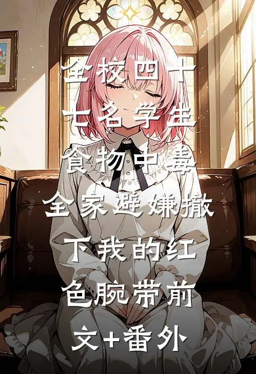 全校四十七名学生食物中毒，全家避嫌撤下我的红色腕带前文+番外
