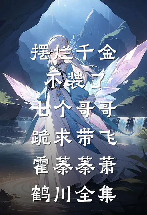 摆烂千金不装了，七个哥哥跪求带飞霍蓁蓁萧鹤川全集