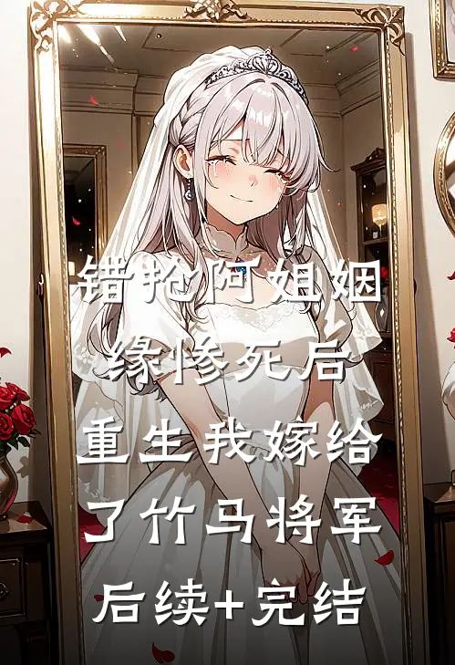 错抢阿姐姻缘惨死后，重生我嫁给了竹马将军后续+完结