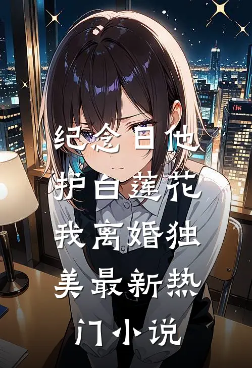 纪念日他护白莲花，我离婚独美最新热门小说