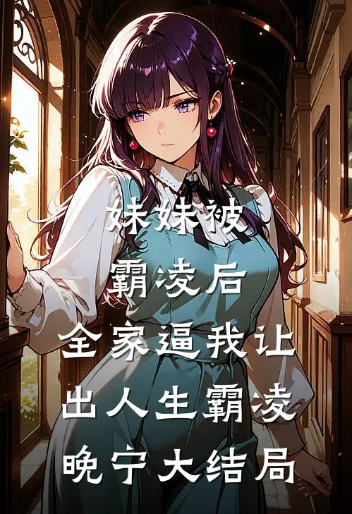 妹妹被霸凌后，全家逼我让出人生霸凌晚宁大结局
