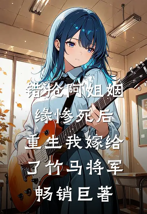 错抢阿姐姻缘惨死后，重生我嫁给了竹马将军畅销巨著