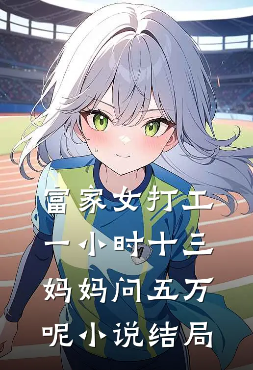 富家女打工一小时十三，妈妈问五万呢小说结局