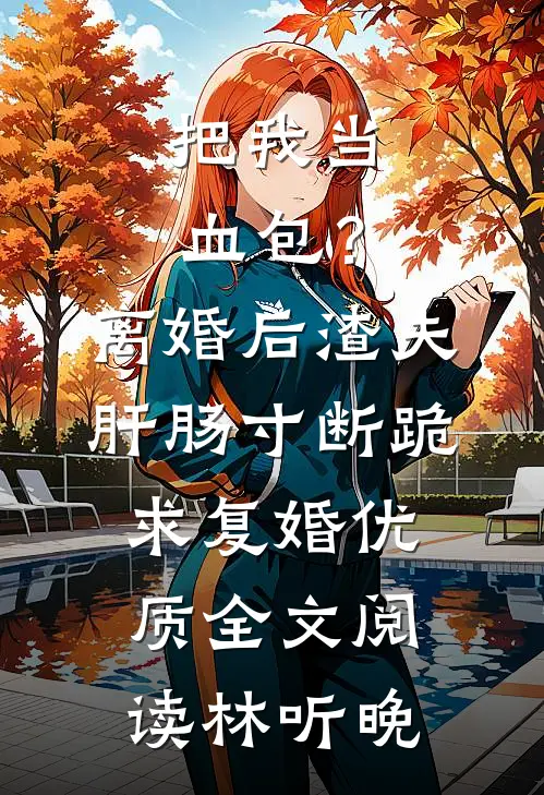 把我当血包？离婚后渣夫肝肠寸断跪求复婚优质全文阅读林听晚
