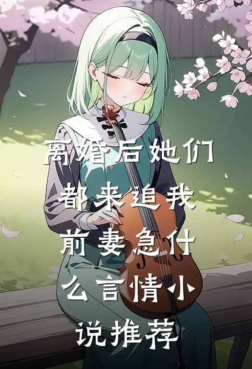离婚后她们都来追我，前妻急什么言情小说推荐