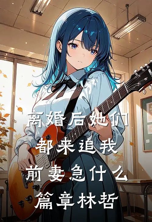离婚后她们都来追我，前妻急什么篇章林哲