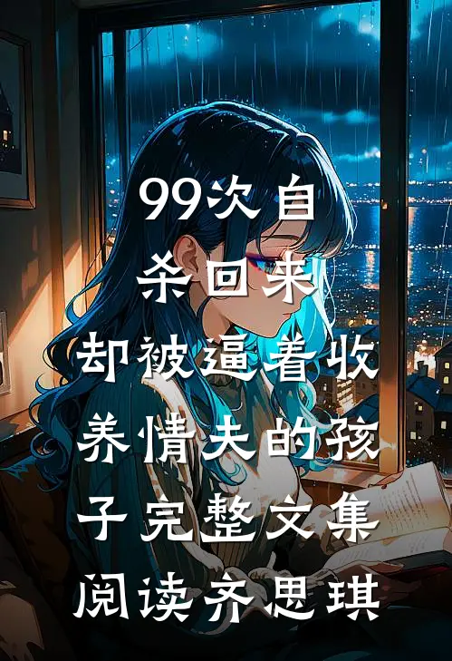 99次自杀回来，却被逼着收养情夫的孩子完整文集阅读齐思琪