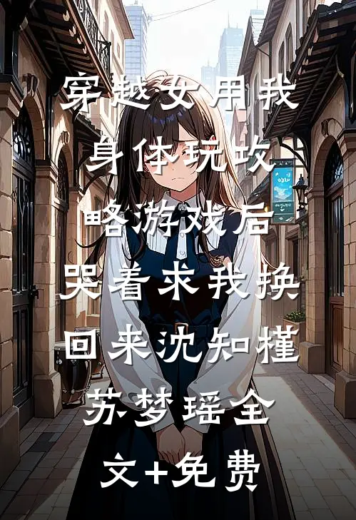 穿越女用我身体玩攻略游戏后，哭着求我换回来沈知槿苏梦瑶全文+免费