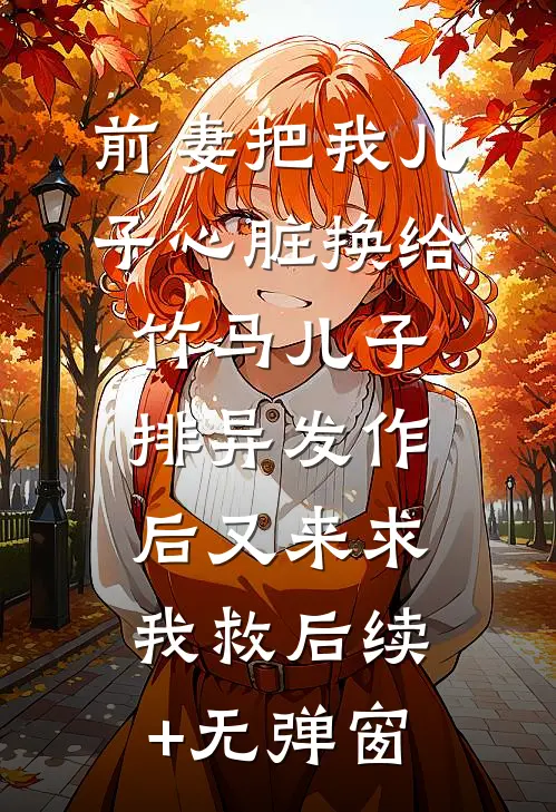 前妻把我儿子心脏换给竹马儿子，排异发作后又来求我救后续+无弹窗
