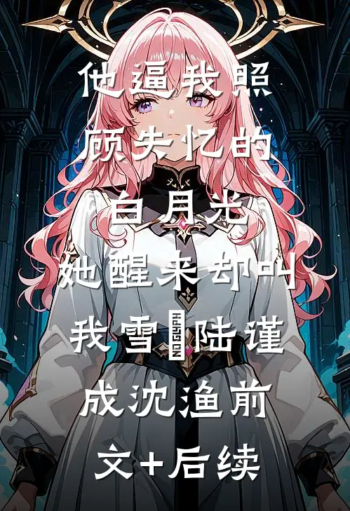 他逼我照顾失忆的白月光，她醒来却叫我雪鸮陆谨成沈渔前文+后续