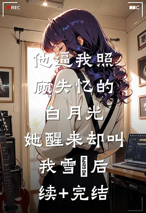 他逼我照顾失忆的白月光，她醒来却叫我雪鸮后续+完结