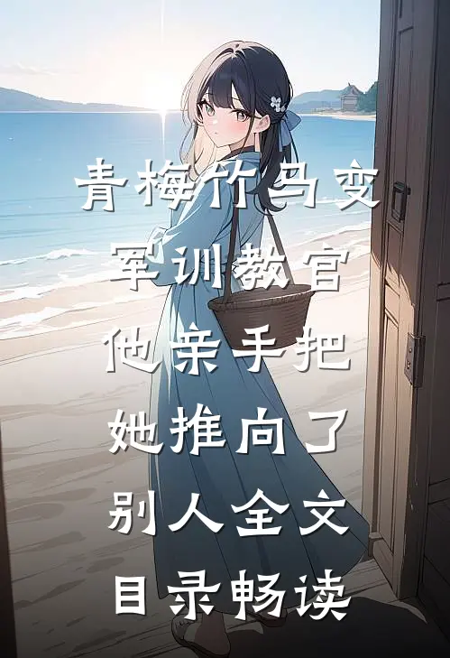 青梅竹马变军训教官，他亲手把她推向了别人全文目录畅读