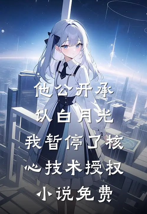 他公开承认白月光，我暂停了核心技术授权小说免费