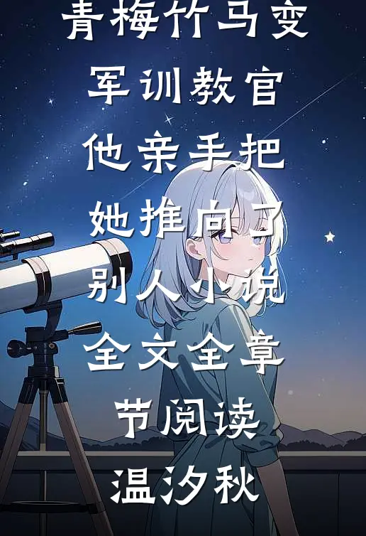 青梅竹马变军训教官，他亲手把她推向了别人小说全文全章节阅读温汐秋