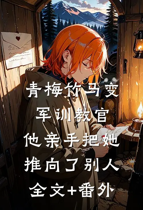 青梅竹马变军训教官，他亲手把她推向了别人全文+番外