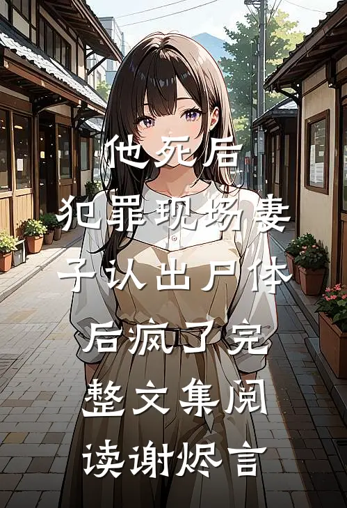 他死后，犯罪现场妻子认出尸体后疯了完整文集阅读谢烬言