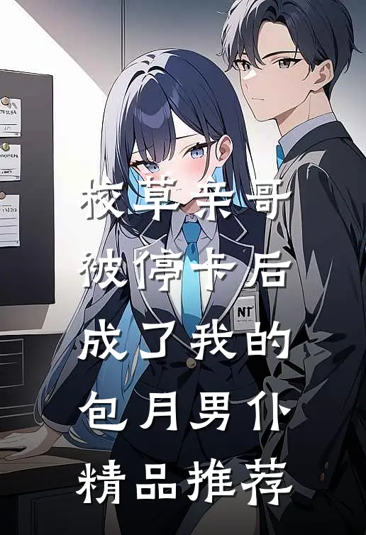 校草亲哥被停卡后，成了我的包月男仆精品推荐