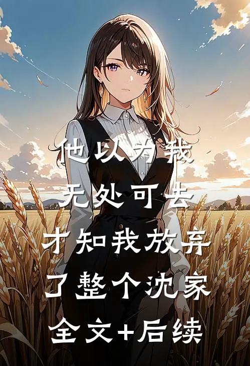 他以为我无处可去，才知我放弃了整个沈家全文+后续