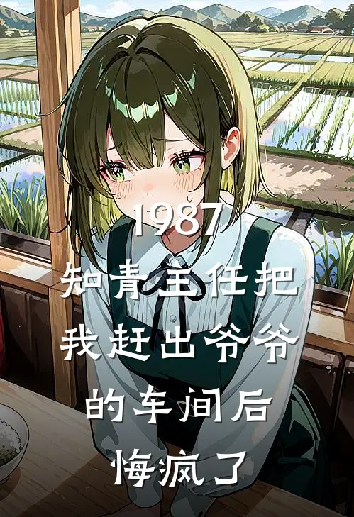1987：知青主任把我赶出爷爷的车间后，悔疯了