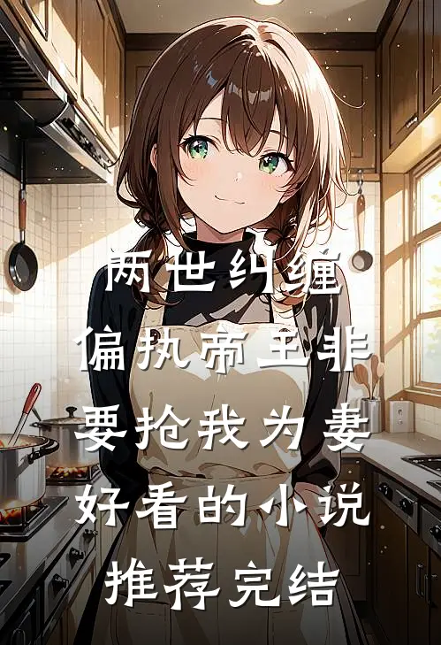两世纠缠：偏执帝王非要抢我为妻好看的小说推荐完结