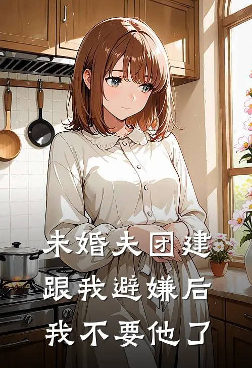 未婚夫团建跟我避嫌后，我不要他了