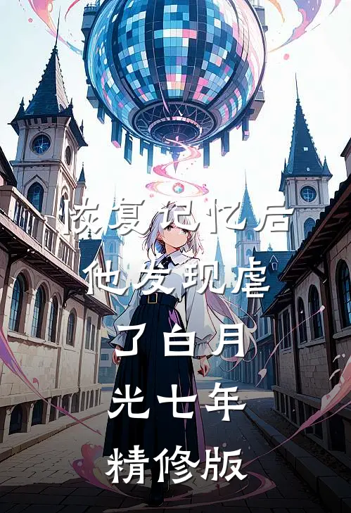 恢复记忆后，他发现虐了白月光七年精修版