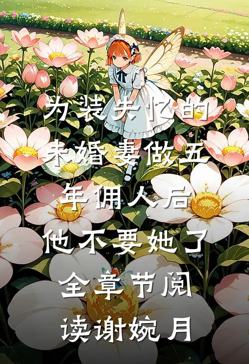 为装失忆的未婚妻做五年佣人后，他不要她了全章节阅读谢婉月