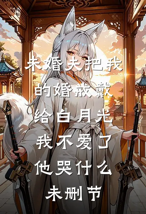 未婚夫把我的婚戒戴给白月光，我不爱了他哭什么未删节