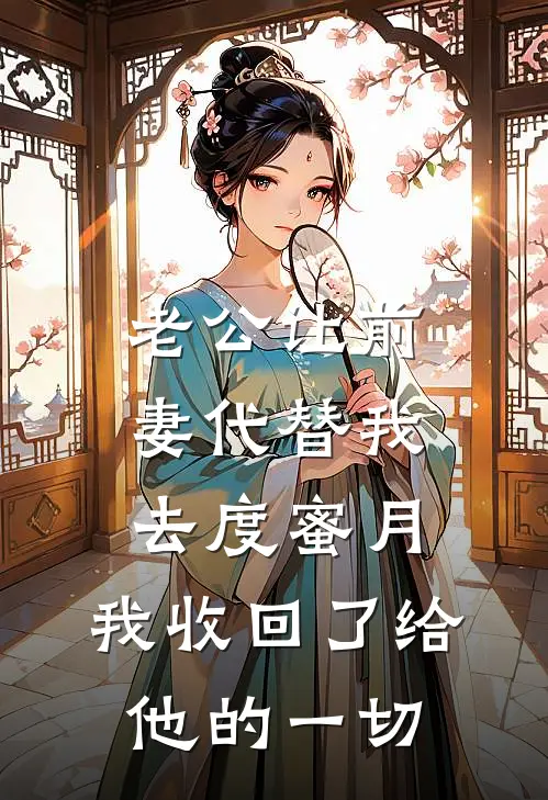 老公让前妻代替我去度蜜月，我收回了给他的一切