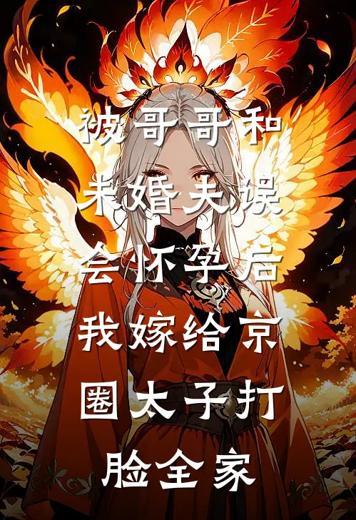 被哥哥和未婚夫误会怀孕后，我嫁给京圈太子打脸全家
