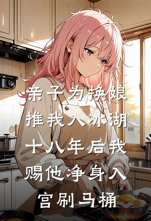 亲子为换娘推我入冰湖，十八年后我赐他净身入宫刷马桶