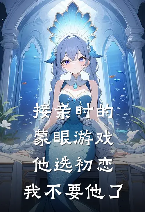 接亲时的蒙眼游戏他选初恋，我不要他了