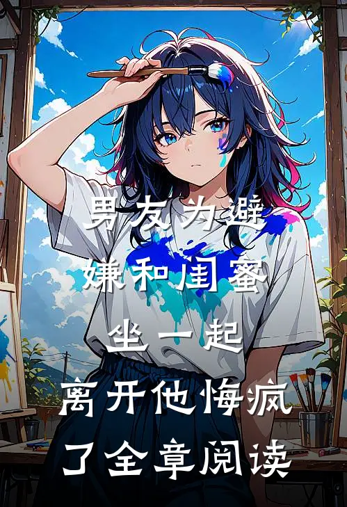 男友为避嫌和闺蜜坐一起，离开他悔疯了全章阅读
